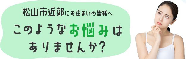 福山市にお住まいの皆様へこのようなお悩みはありませんか？