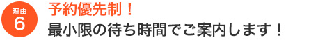 予約優先制 最小限の待ち時間でご案内します